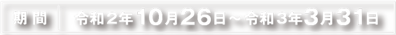 期間: 令和2年10月26日～令和3年3月31日